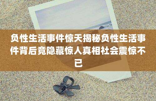 负性生活事件惊天揭秘负性生活事件背后竟隐藏惊人真相社会震惊不已