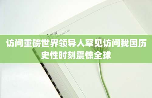 访问重磅世界领导人罕见访问我国历史性时刻震惊全球