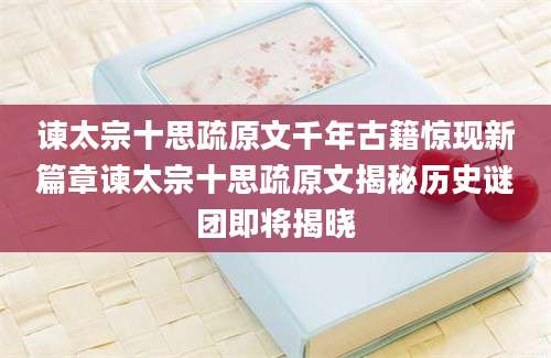 谏太宗十思疏原文千年古籍惊现新篇章谏太宗十思疏原文揭秘历史谜团即将揭晓