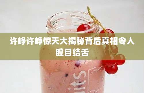 许峥许峥惊天大揭秘背后真相令人瞠目结舌