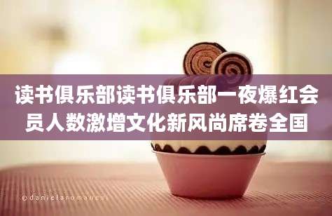读书俱乐部读书俱乐部一夜爆红会员人数激增文化新风尚席卷全国