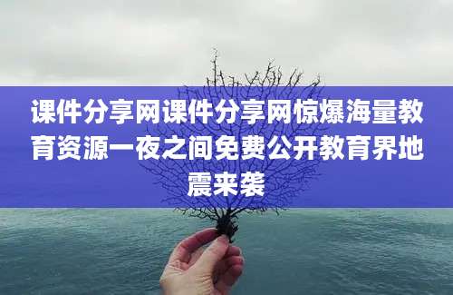 课件分享网课件分享网惊爆海量教育资源一夜之间免费公开教育界地震来袭
