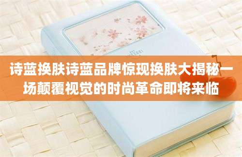 诗蓝换肤诗蓝品牌惊现换肤大揭秘一场颠覆视觉的时尚革命即将来临