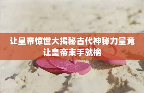 让皇帝惊世大揭秘古代神秘力量竟让皇帝束手就擒