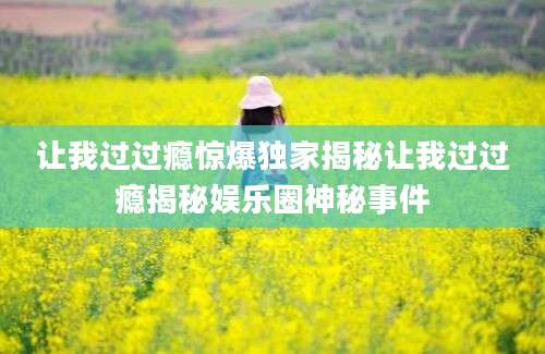让我过过瘾惊爆独家揭秘让我过过瘾揭秘娱乐圈神秘事件