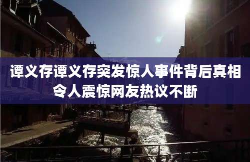 谭义存谭义存突发惊人事件背后真相令人震惊网友热议不断