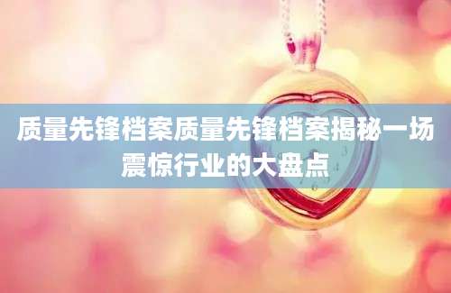 质量先锋档案质量先锋档案揭秘一场震惊行业的大盘点
