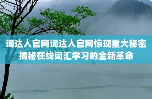 词达人官网词达人官网惊现重大秘密揭秘在线词汇学习的全新革命