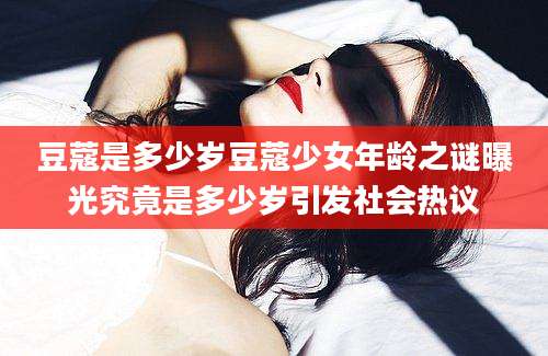豆蔻是多少岁豆蔻少女年龄之谜曝光究竟是多少岁引发社会热议