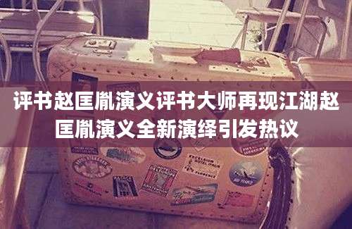评书赵匡胤演义评书大师再现江湖赵匡胤演义全新演绎引发热议