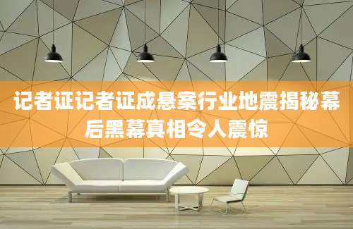 记者证记者证成悬案行业地震揭秘幕后黑幕真相令人震惊