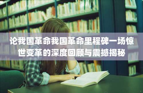 论我国革命我国革命里程碑一场惊世变革的深度回顾与震撼揭秘