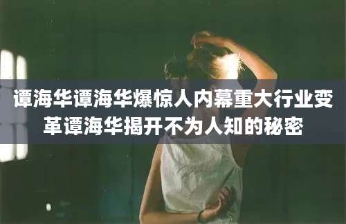 谭海华谭海华爆惊人内幕重大行业变革谭海华揭开不为人知的秘密