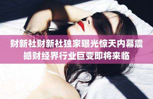 财新社财新社独家曝光惊天内幕震撼财经界行业巨变即将来临