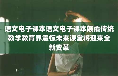 语文电子课本语文电子课本颠覆传统教学教育界震惊未来课堂将迎来全新变革