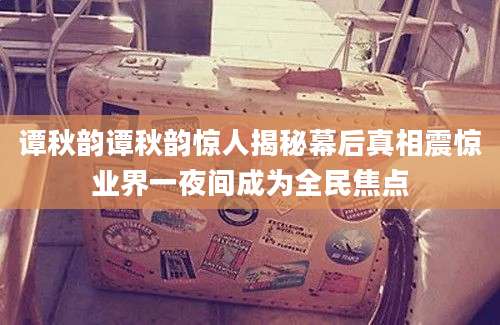 谭秋韵谭秋韵惊人揭秘幕后真相震惊业界一夜间成为全民焦点