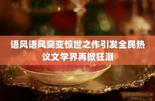 语风语风突变惊世之作引发全民热议文学界再掀狂潮