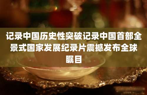 记录中国历史性突破记录中国首部全景式国家发展纪录片震撼发布全球瞩目