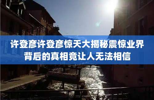 许登彦许登彦惊天大揭秘震惊业界背后的真相竟让人无法相信