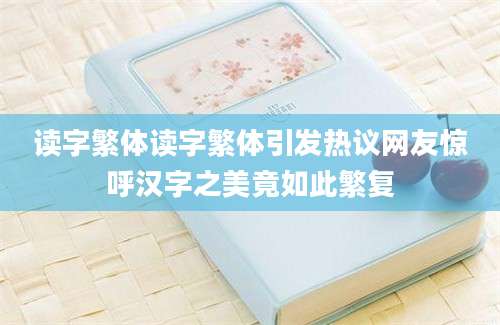 读字繁体读字繁体引发热议网友惊呼汉字之美竟如此繁复
