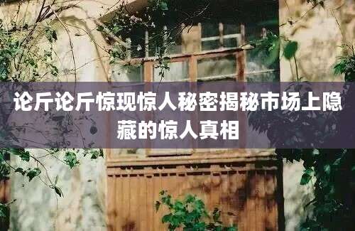 论斤论斤惊现惊人秘密揭秘市场上隐藏的惊人真相