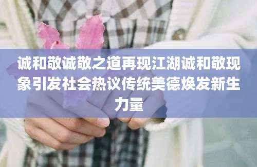 诚和敬诚敬之道再现江湖诚和敬现象引发社会热议传统美德焕发新生力量