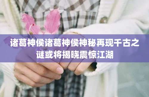 诸葛神侯诸葛神侯神秘再现千古之谜或将揭晓震惊江湖
