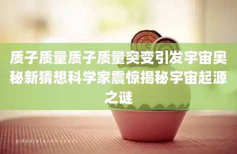 质子质量质子质量突变引发宇宙奥秘新猜想科学家震惊揭秘宇宙起源之谜
