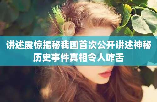 讲述震惊揭秘我国首次公开讲述神秘历史事件真相令人咋舌