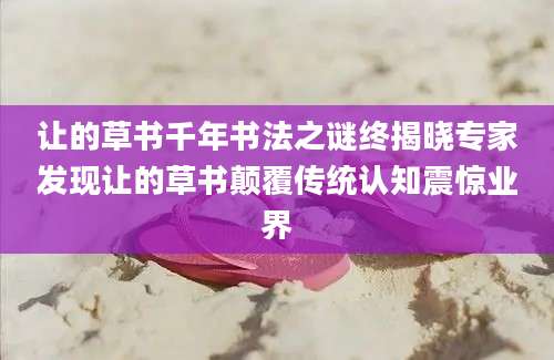 让的草书千年书法之谜终揭晓专家发现让的草书颠覆传统认知震惊业界