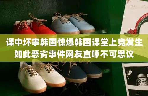 课中坏事韩国惊爆韩国课堂上竟发生如此恶劣事件网友直呼不可思议