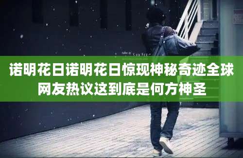 诺明花日诺明花日惊现神秘奇迹全球网友热议这到底是何方神圣