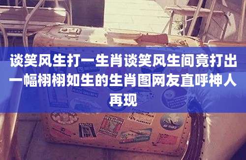 谈笑风生打一生肖谈笑风生间竟打出一幅栩栩如生的生肖图网友直呼神人再现