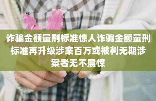 诈骗金额量刑标准惊人诈骗金额量刑标准再升级涉案百万或被判无期涉案者无不震惊