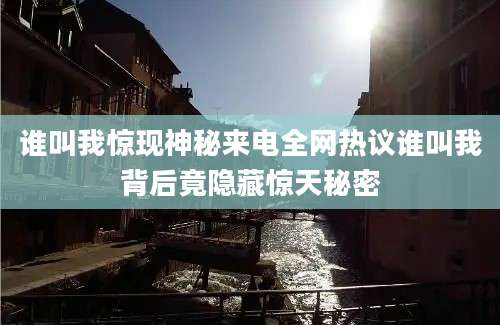 谁叫我惊现神秘来电全网热议谁叫我背后竟隐藏惊天秘密