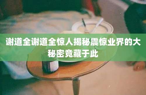 谢道全谢道全惊人揭秘震惊业界的大秘密竟藏于此