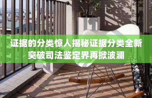 证据的分类惊人揭秘证据分类全新突破司法鉴定界再掀波澜