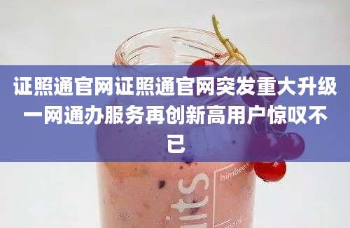 证照通官网证照通官网突发重大升级一网通办服务再创新高用户惊叹不已