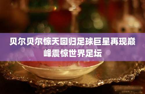 贝尔贝尔惊天回归足球巨星再现巅峰震惊世界足坛