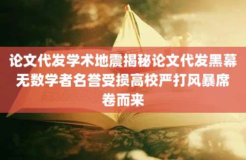 论文代发学术地震揭秘论文代发黑幕无数学者名誉受损高校严打风暴席卷而来