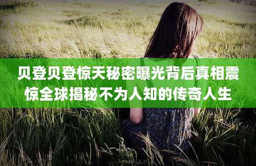 贝登贝登惊天秘密曝光背后真相震惊全球揭秘不为人知的传奇人生