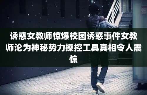 诱惑女教师惊爆校园诱惑事件女教师沦为神秘势力操控工具真相令人震惊