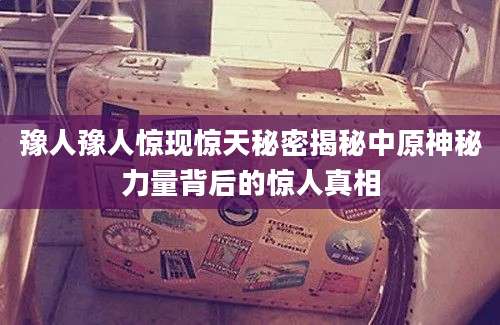 豫人豫人惊现惊天秘密揭秘中原神秘力量背后的惊人真相