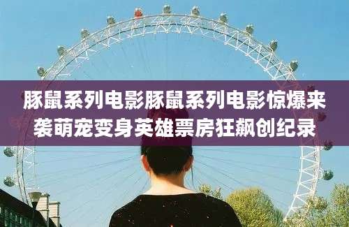 豚鼠系列电影豚鼠系列电影惊爆来袭萌宠变身英雄票房狂飙创纪录