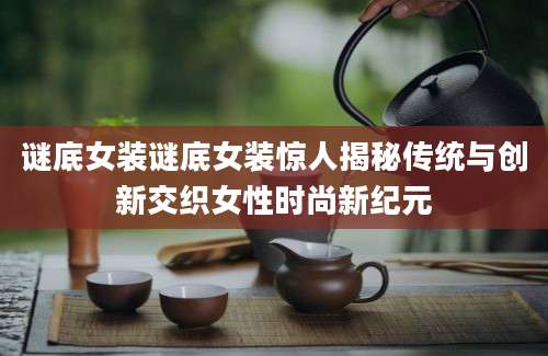 谜底女装谜底女装惊人揭秘传统与创新交织女性时尚新纪元