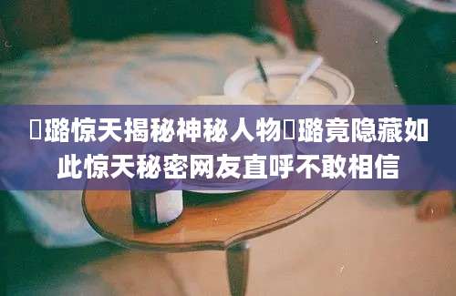 贠璐惊天揭秘神秘人物贠璐竟隐藏如此惊天秘密网友直呼不敢相信