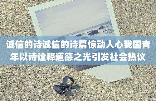 诚信的诗诚信的诗篇惊动人心我国青年以诗诠释道德之光引发社会热议