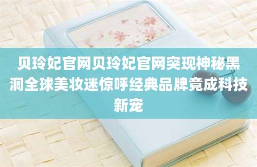 贝玲妃官网贝玲妃官网突现神秘黑洞全球美妆迷惊呼经典品牌竟成科技新宠