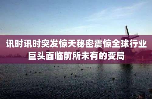 讯时讯时突发惊天秘密震惊全球行业巨头面临前所未有的变局