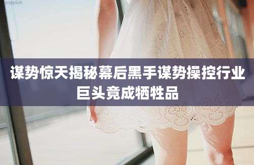 谋势惊天揭秘幕后黑手谋势操控行业巨头竟成牺牲品